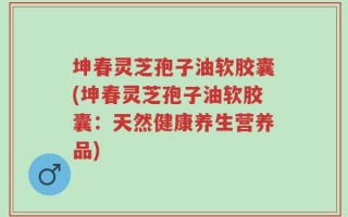 坤春灵芝孢子油软胶囊(坤春灵芝孢子油软胶囊：天然健康养生营养品)
