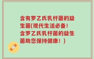 含有罗乙氏乳杆菌的益生菌(现代生活必备！含罗乙氏乳杆菌的益生菌助您保持健康！)