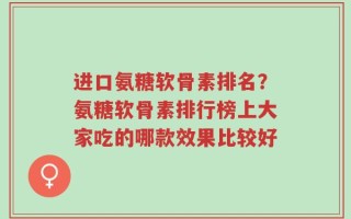 进口氨糖软骨素排名？氨糖软骨素排行榜上大家吃的哪款效果比较好