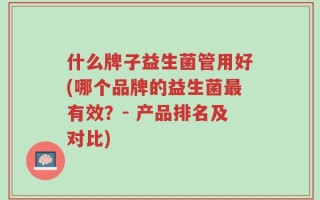 什么牌子益生菌管用好(哪个品牌的益生菌最有效？- 产品排名及对比)