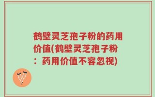 鹤壁灵芝孢子粉的药用价值(鹤壁灵芝孢子粉：药用价值不容忽视)