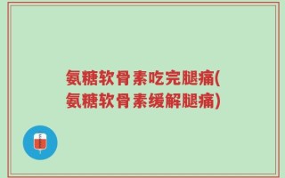 氨糖软骨素吃完腿痛(氨糖软骨素缓解腿痛)