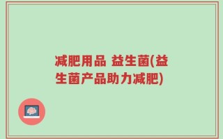 减肥用品 益生菌(益生菌产品助力减肥)