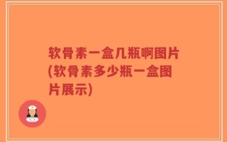 软骨素一盒几瓶啊图片(软骨素多少瓶一盒图片展示)