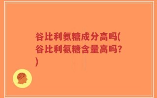 谷比利氨糖成分高吗(谷比利氨糖含量高吗？)