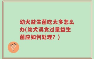 幼犬益生菌吃太多怎么办(幼犬误食过量益生菌应如何处理？)