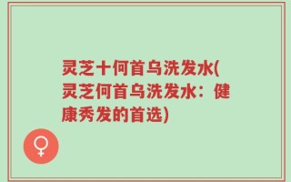 灵芝十何首乌洗发水(灵芝何首乌洗发水：健康秀发的首选)