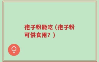 孢子粉能吃 (孢子粉可供食用？)