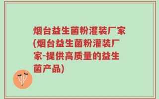 烟台益生菌粉灌装厂家(烟台益生菌粉灌装厂家-提供高质量的益生菌产品)
