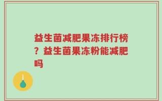 益生菌减肥果冻排行榜？益生菌果冻粉能减肥吗