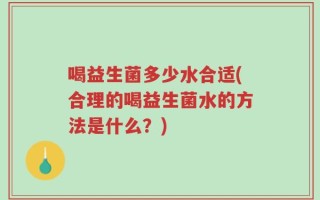 喝益生菌多少水合适(合理的喝益生菌水的方法是什么？)