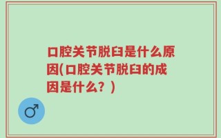 口腔关节脱臼是什么原因(口腔关节脱臼的成因是什么？)