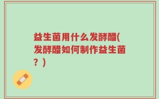 益生菌用什么发酵醋(发酵醋如何制作益生菌？)