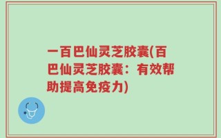一百巴仙灵芝胶囊(百巴仙灵芝胶囊：有效帮助提高免疫力)