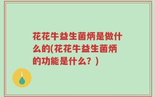 花花牛益生菌炳是做什么的(花花牛益生菌炳的功能是什么？)