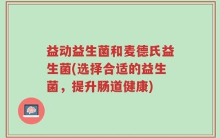 益动益生菌和麦德氏益生菌(选择合适的益生菌，提升肠道健康)