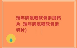 瑞年牌氨糖软骨素加钙片_瑞年牌氨糖软骨素钙片)