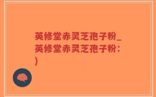 英修堂赤灵芝孢子粉_英修堂赤灵芝孢子粉：)