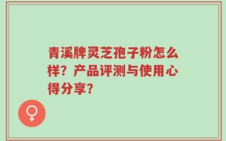 青溪牌灵芝孢子粉怎么样？产品评测与使用心得分享？