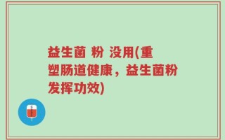 益生菌 粉 没用(重塑肠道健康，益生菌粉发挥功效)