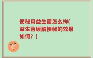 便秘用益生菌怎么样(益生菌缓解便秘的效果如何？)