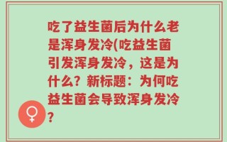 吃了益生菌后为什么老是浑身发冷(吃益生菌引发浑身发冷，这是为什么？新标题：为何吃益生菌会导致浑身发冷？