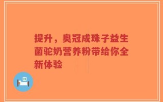 提升，奥冠成珠子益生菌驼奶营养粉带给你全新体验