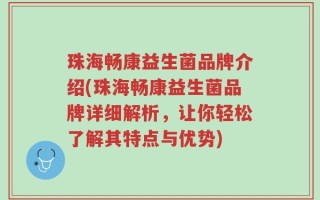 珠海畅康益生菌品牌介绍(珠海畅康益生菌品牌详细解析，让你轻松了解其特点与优势)