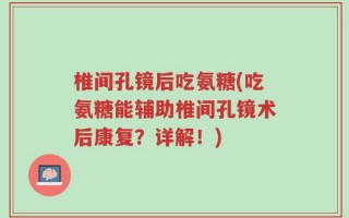 椎间孔镜后吃氨糖(吃氨糖能辅助椎间孔镜术后康复？详解！)