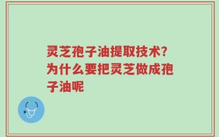 灵芝孢子油提取技术？为什么要把灵芝做成孢子油呢