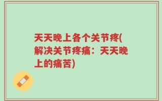 天天晚上各个关节疼(解决关节疼痛：天天晚上的痛苦)