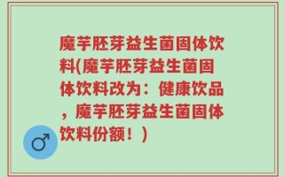 魔芋胚芽益生菌固体饮料(魔芋胚芽益生菌固体饮料改为：健康饮品，魔芋胚芽益生菌固体饮料份额！)