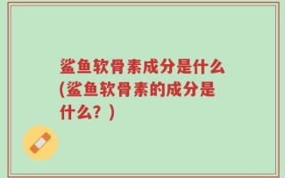 鲨鱼软骨素成分是什么(鲨鱼软骨素的成分是什么？)