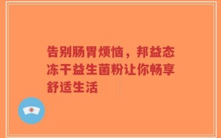 告别肠胃烦恼，邦益态冻干益生菌粉让你畅享舒适生活