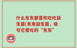 什么东东都喜欢吃吃益生菌(食用益生菌，吸引它爱吃的“东东”