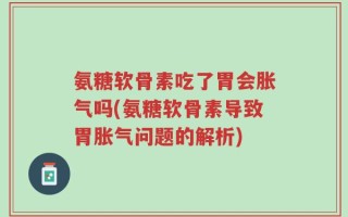 氨糖软骨素吃了胃会胀气吗(氨糖软骨素导致胃胀气问题的解析)