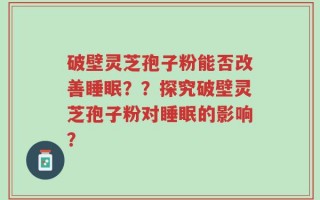 破壁灵芝孢子粉能否改善睡眠？？探究破壁灵芝孢子粉对睡眠的影响？
