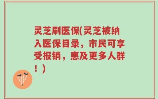 灵芝刷医保(灵芝被纳入医保目录，市民可享受报销，惠及更多人群！)