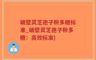 破壁灵芝孢子粉多糖标准_破壁灵芝孢子粉多糖：高效标准)