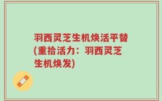 羽西灵芝生机焕活平替(重拾活力：羽西灵芝生机焕发)