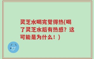 灵芝水喝完觉得热(喝了灵芝水后有热感？这可能是为什么！)