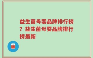 益生菌母婴品牌排行榜？益生菌母婴品牌排行榜最新