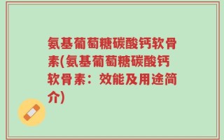 氨基葡萄糖碳酸钙软骨素(氨基葡萄糖碳酸钙软骨素：效能及用途简介)