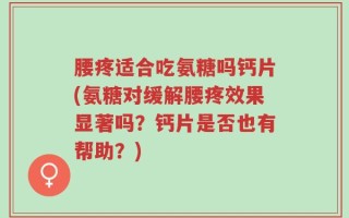 腰疼适合吃氨糖吗钙片(氨糖对缓解腰疼效果显著吗？钙片是否也有帮助？)