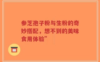 参芝孢子粉与生粉的奇妙搭配，想不到的美味食用体验”