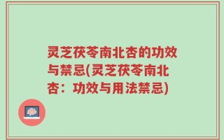 灵芝茯苓南北杏的功效与禁忌(灵芝茯苓南北杏：功效与用法禁忌)
