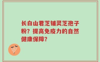 长白山君芝铺灵芝孢子粉？提高免疫力的自然健康保障？