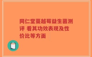 同仁堂蔓越莓益生菌测评 看其功效表现及性价比等方面
