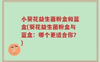 小葵花益生菌粉盒和蓝盒(葵花益生菌粉盒与蓝盒：哪个更适合你？)