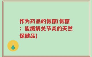 作为药品的氨糖(氨糖：能缓解关节炎的天然保健品)